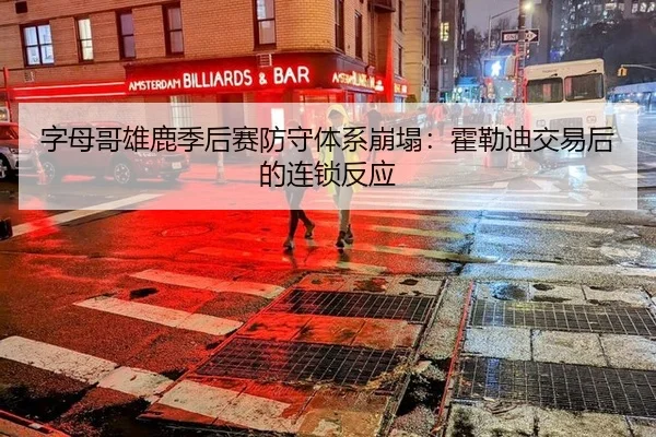 字母哥雄鹿季后赛防守体系崩塌：霍勒迪交易后的连锁反应