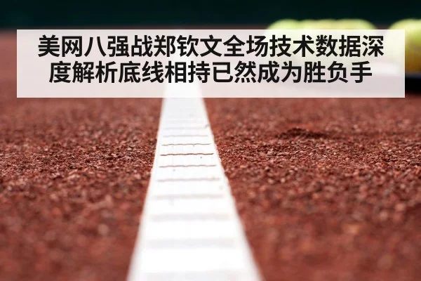 美网八强战郑钦文全场技术数据深度解析底线相持已然成为胜负手
