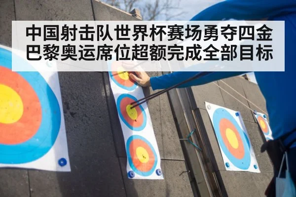 中国射击队世界杯赛场勇夺四金巴黎奥运席位超额完成全部目标