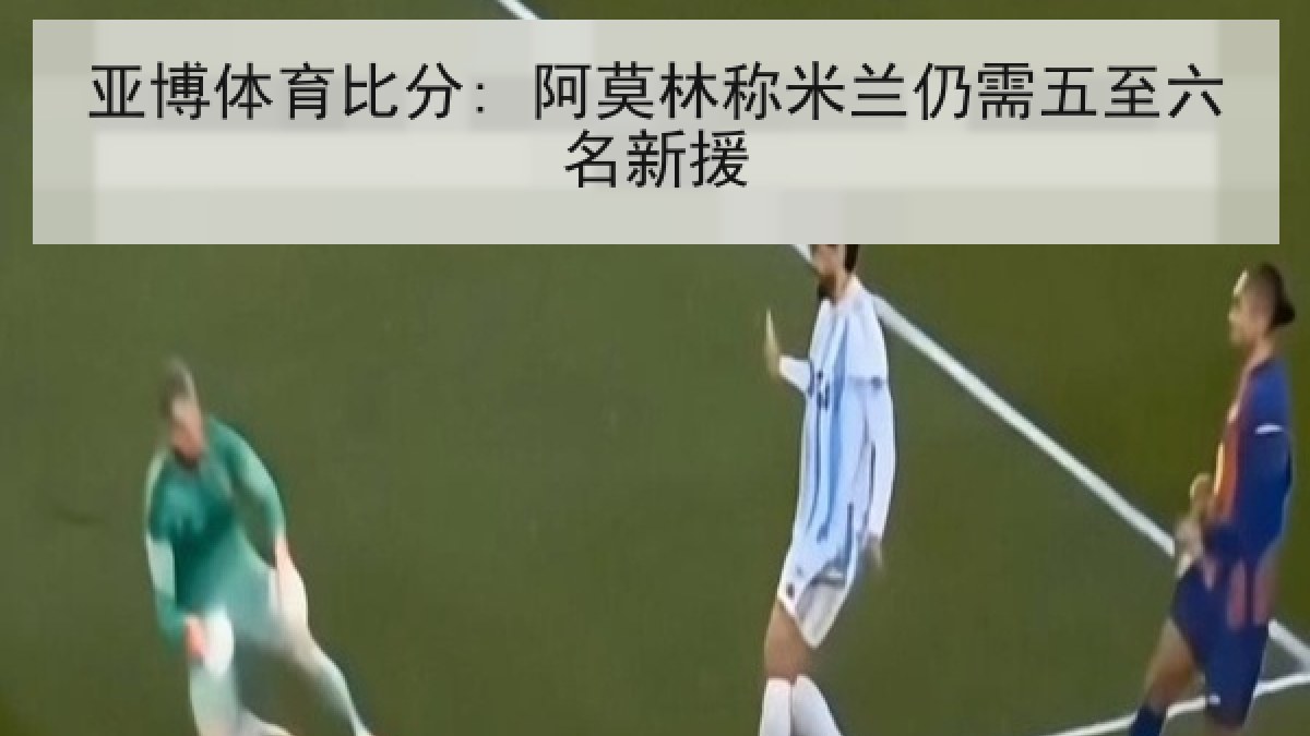 亚博体育比分: 阿莫林称米兰仍需五至六名新援