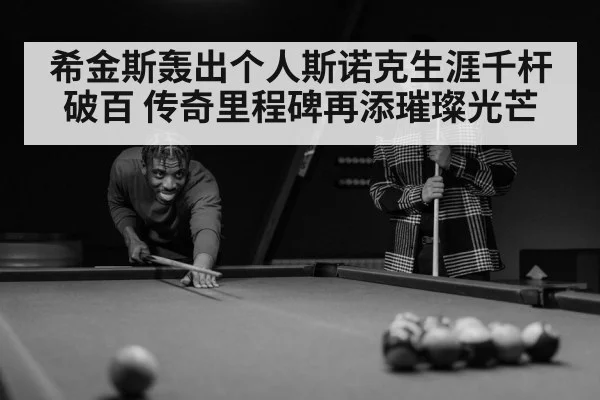 希金斯轰出个人斯诺克生涯千杆破百 传奇里程碑再添璀璨光芒
