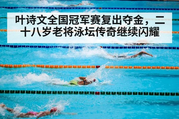 叶诗文全国冠军赛复出夺金，二十八岁老将泳坛传奇继续闪耀