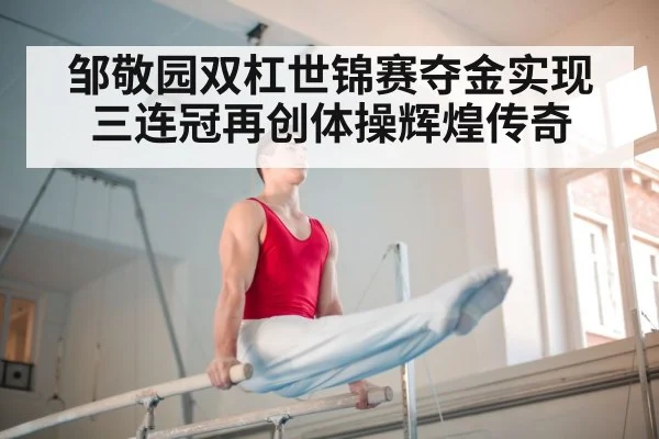邹敬园双杠世锦赛夺金实现三连冠再创体操辉煌传奇