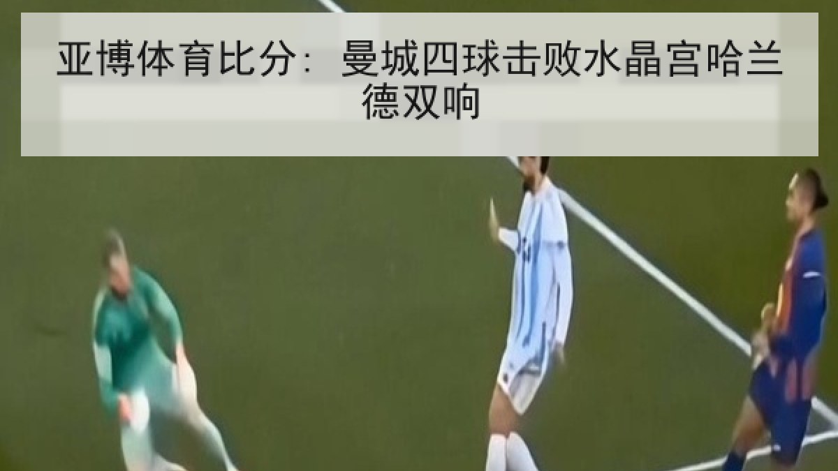 亚博体育比分: 曼城四球击败水晶宫哈兰德双响 亚博体育比分: 曼城四球击败水晶宫哈兰德双响