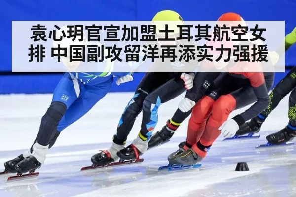 袁心玥官宣加盟土耳其航空女排 中国副攻留洋再添实力强援