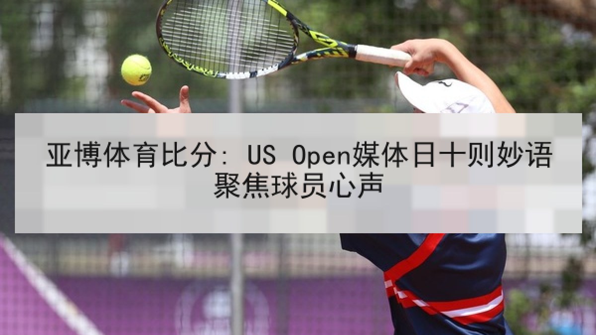 亚博体育比分: US Open媒体日十则妙语聚焦球员心声 亚博体育比分: US Open媒体日十则妙语聚焦球员心声