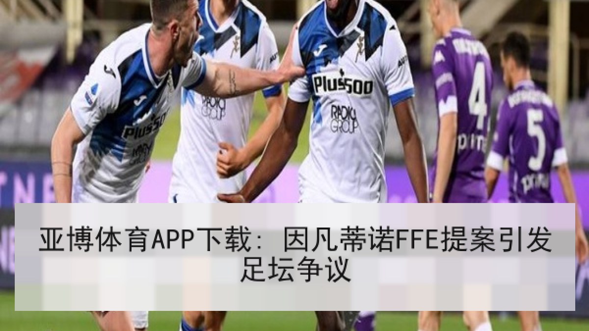 亚博体育APP下载: 因凡蒂诺FFE提案引发足坛争议 亚博体育APP下载: 因凡蒂诺FFE提案引发足坛争议