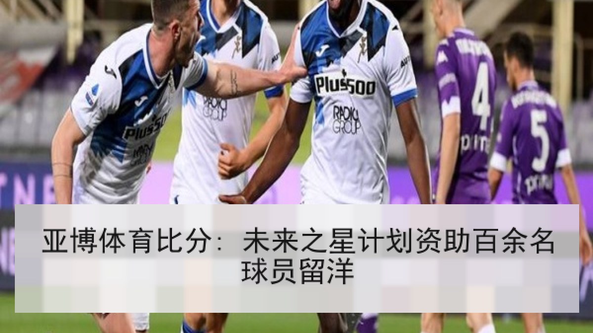 亚博体育比分: 未来之星计划资助百余名球员留洋