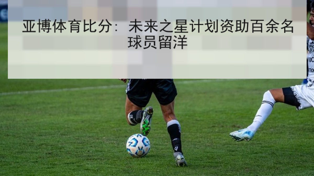 亚博体育比分: 未来之星计划资助百余名球员留洋