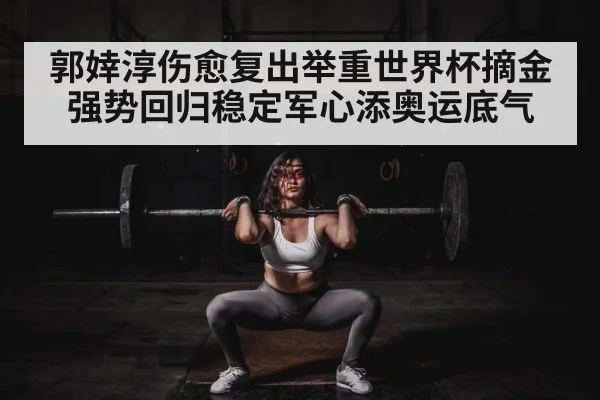郭婞淳伤愈复出举重世界杯摘金 强势回归稳定军心添奥运底气